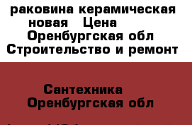 раковина керамическая новая › Цена ­ 800 - Оренбургская обл. Строительство и ремонт » Сантехника   . Оренбургская обл.